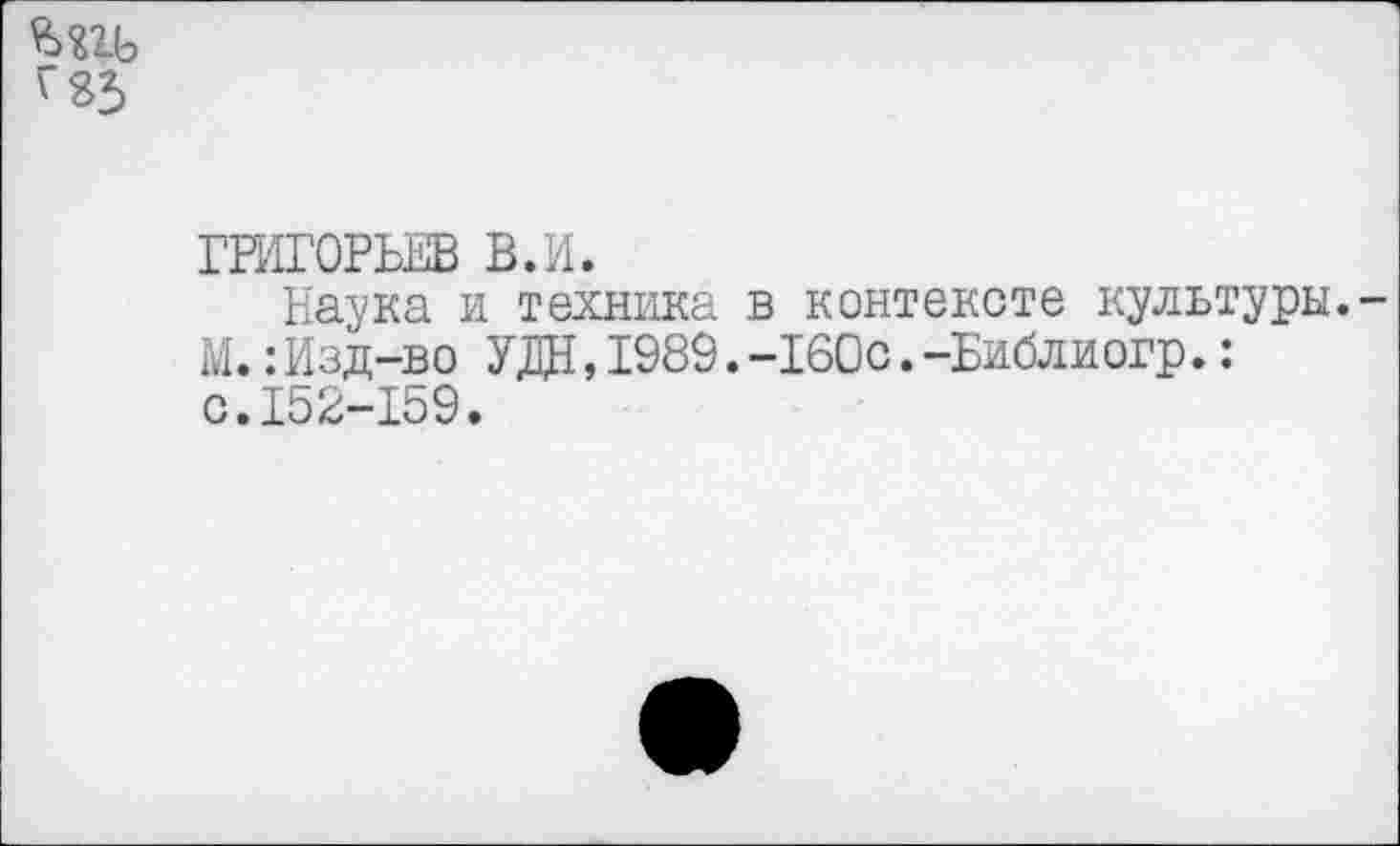 ﻿Шь
г 83
ГРИГОРЬЕВ В.И.
Наука и техника в контексте культуры.-М.:Изд-во УДН,1989.-160с.-Библиогр.: с.152-159.